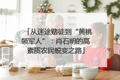 从迷途赌徒到“黄桃领军人”：肖石明的高素质农民蜕变之路